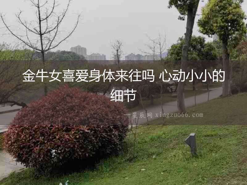 金牛女喜愛(ài)身體來(lái)往嗎 心動(dòng)小小的細(xì)節(jié)