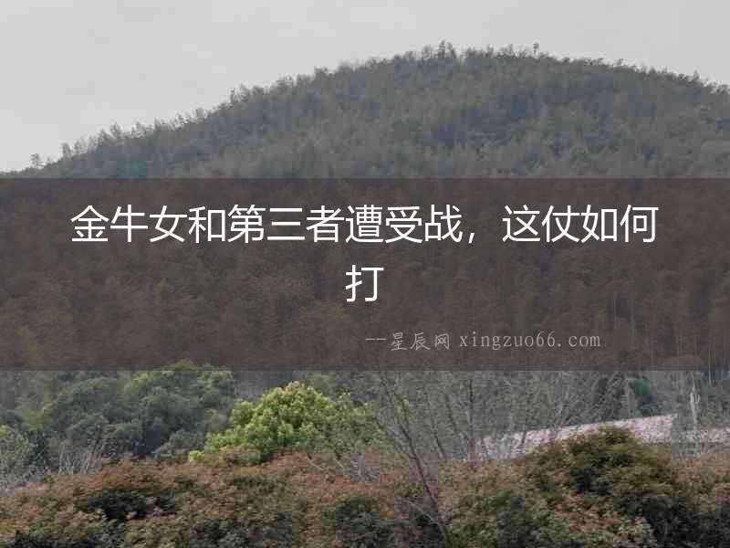 金牛女和第三者遭受戰(zhàn)，這仗如何打