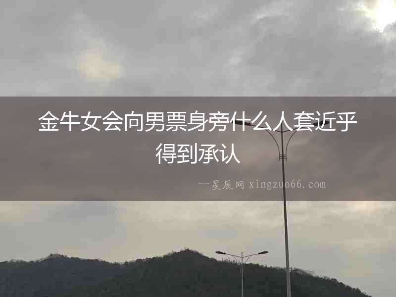 金牛女會(huì)向男票身旁什么人套近乎得到承認(rèn)