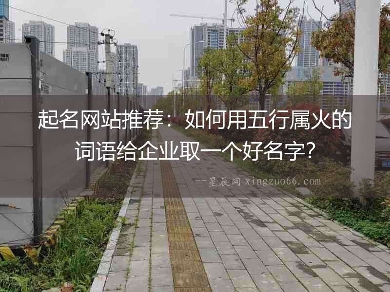 起名網(wǎng)站推薦：如何用五行屬火的詞語給企業(yè)取一個(gè)好名字？