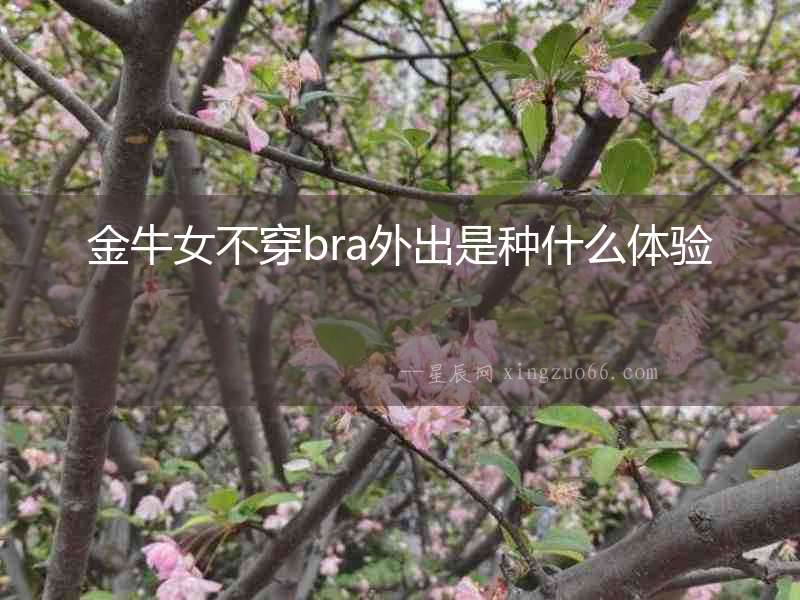 金牛女不穿bra外出是種什么體驗(yàn)