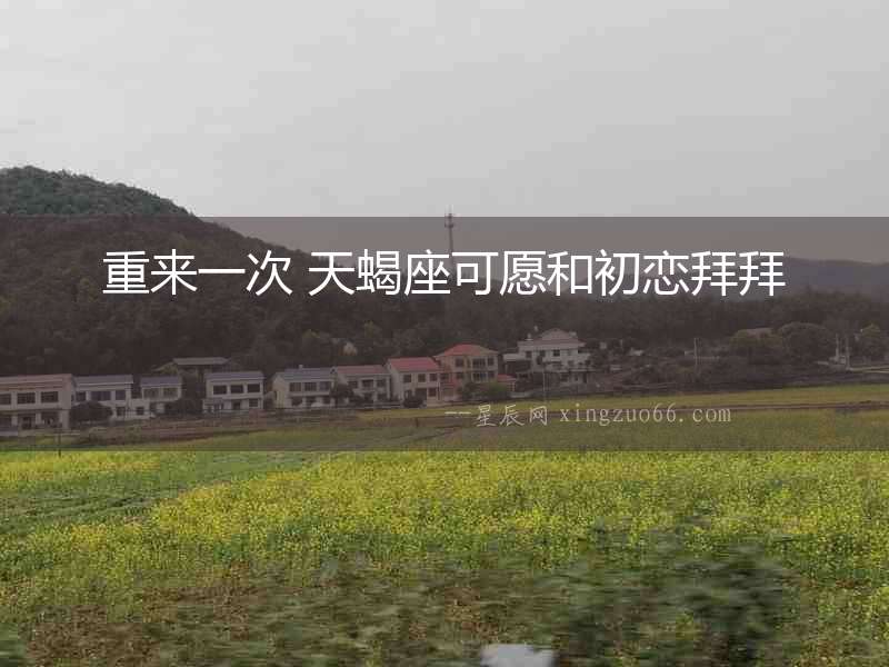 重來(lái)一次 天蝎座可愿和初戀拜拜