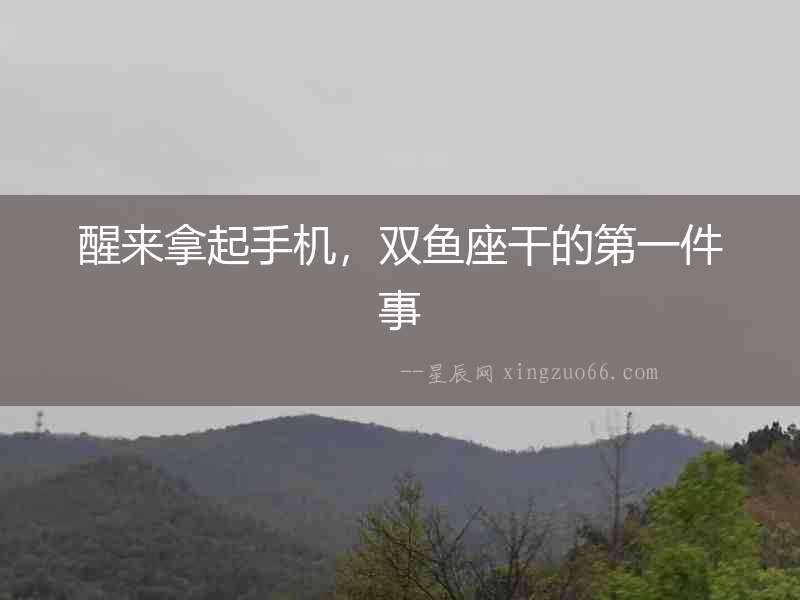 醒來拿起手機，雙魚座干的第一件事