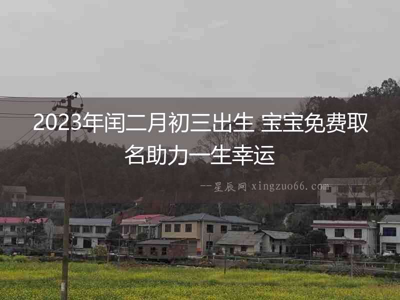 2023年閏二月初三出生 寶寶免費(fèi)取名助力一生幸運(yùn)