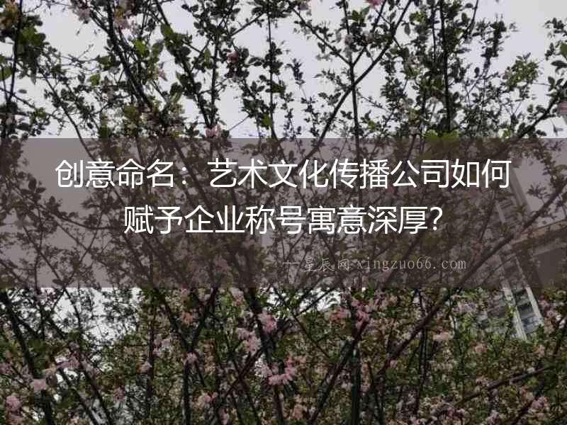 創(chuàng)意命名：藝術(shù)文化傳播公司如何賦予企業(yè)稱號寓意深厚？