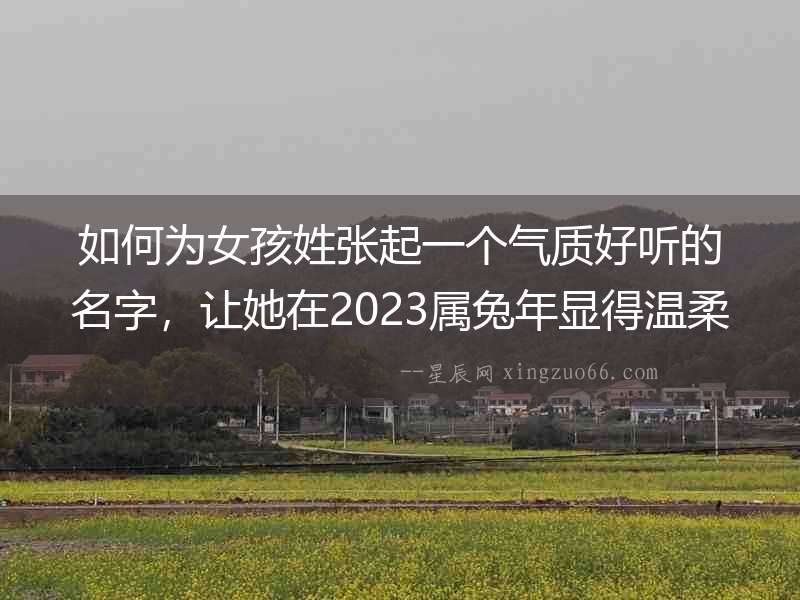 如何為女孩姓張起一個氣質好聽的名字，讓她在2023屬兔年顯得溫柔可人