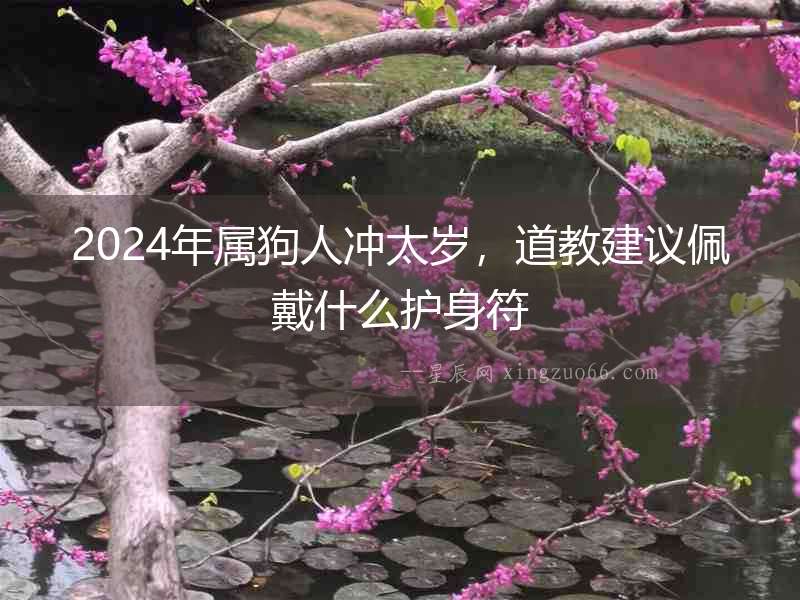 2024年屬狗人沖太歲，道教建議佩戴什么護身符