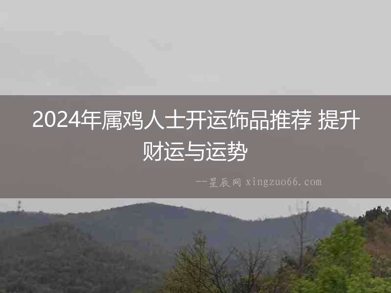 2024年屬雞人士開運飾品推薦 提升財運與運勢