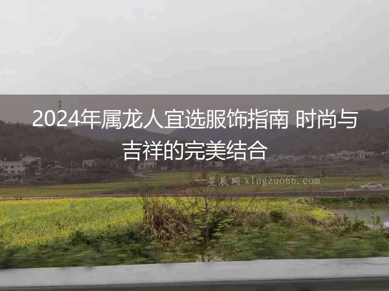2024年屬龍人宜選服飾指南 時尚與吉祥的完美結合