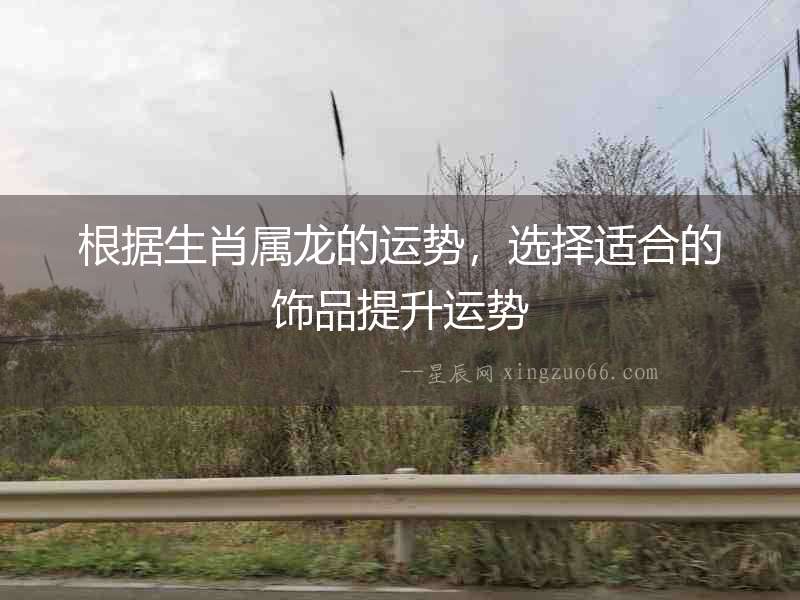 根據(jù)生肖屬龍的運(yùn)勢，選擇適合的飾品提升運(yùn)勢