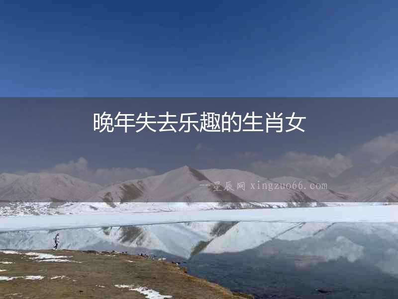 晚年失去樂趣的生肖女
