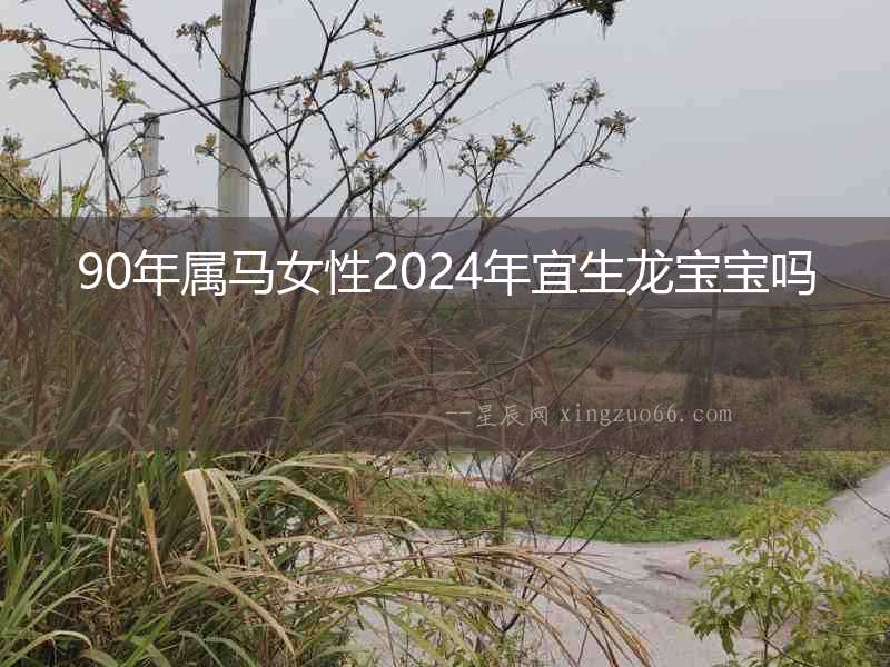 90年屬馬女性2024年宜生龍寶寶嗎