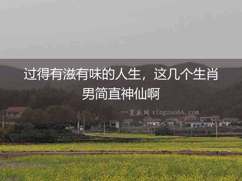 過得有滋有味的人生，這幾個(gè)生肖男簡直神仙啊