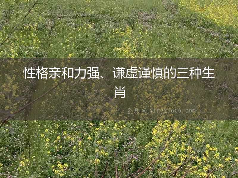 性格親和力強、謙虛謹慎的三種生肖