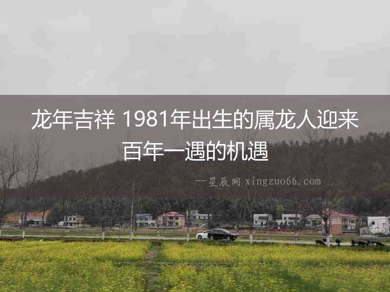 龍年吉祥 1981年出生的屬龍人迎來(lái)百年一遇的機(jī)遇