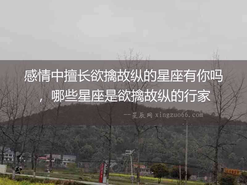 感情中擅長欲擒故縱的星座有你嗎，哪些星座是欲擒故縱的行家