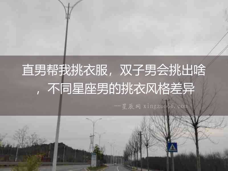 直男幫我挑衣服，雙子男會挑出啥，不同星座男的挑衣風格差異