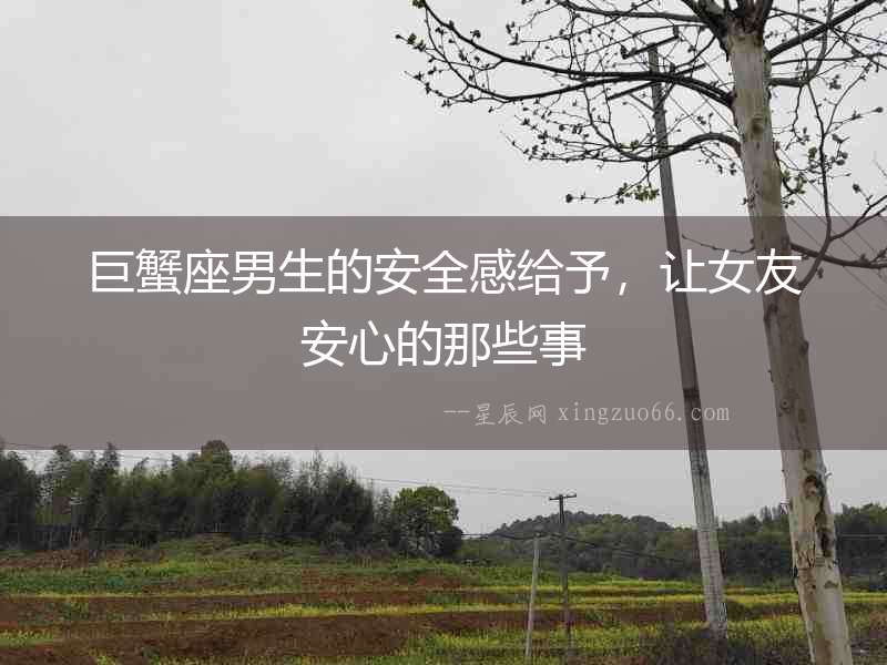 巨蟹座男生的安全感給予，讓女友安心的那些事