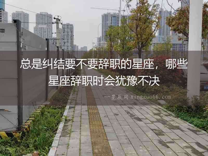 總是糾結要不要辭職的星座，哪些星座辭職時會猶豫不決