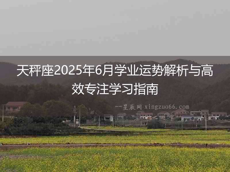 天秤座2025年6月學(xué)業(yè)運(yùn)勢(shì)解析與高效專(zhuān)注學(xué)習(xí)指南