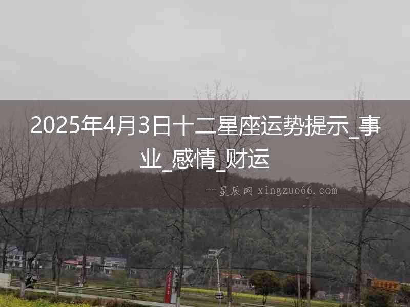 2025年4月3日十二星座運(yùn)勢(shì)提示_事業(yè)_感情_財(cái)運(yùn)