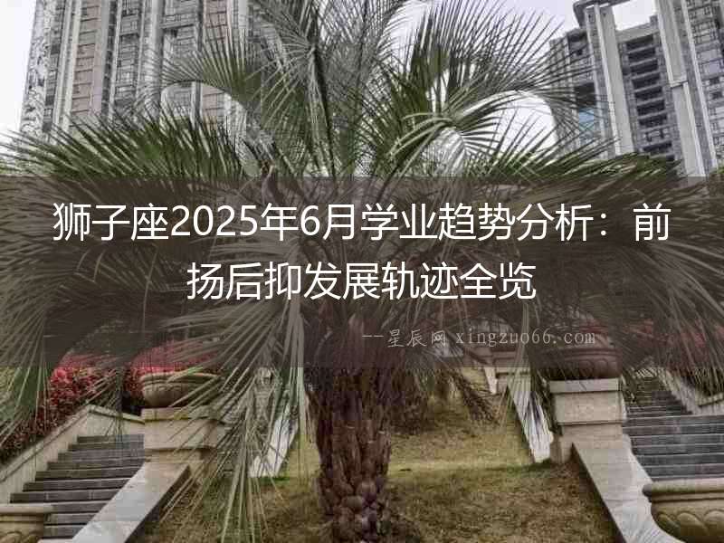 獅子座2025年6月學(xué)業(yè)趨勢分析：前揚后抑發(fā)展軌跡全覽