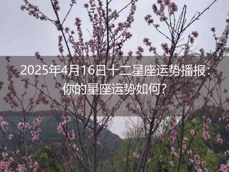 2025年4月16日十二星座運(yùn)勢播報(bào)：你的星座運(yùn)勢如何？