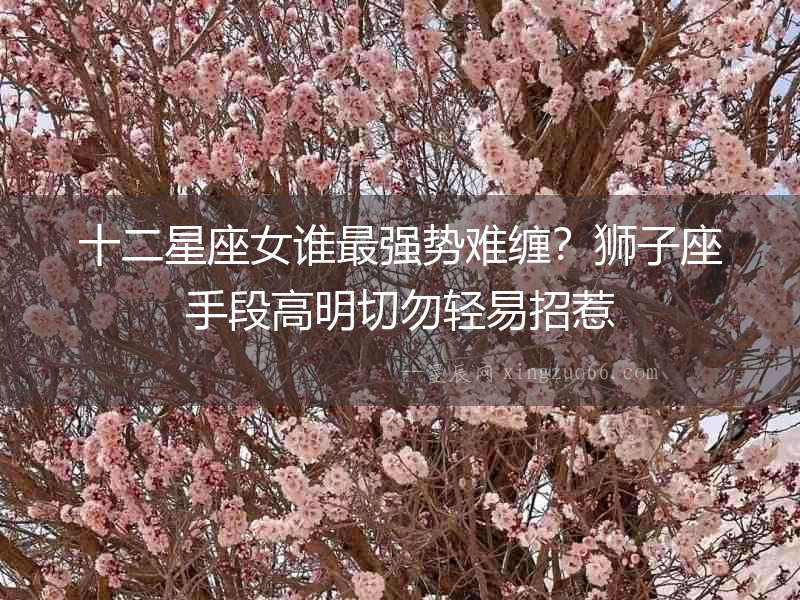十二星座女誰最強(qiáng)勢難纏？獅子座手段高明切勿輕易招惹