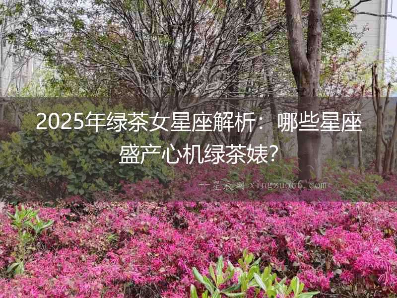 2025年綠茶女星座解析：哪些星座盛產(chǎn)心機(jī)綠茶婊？