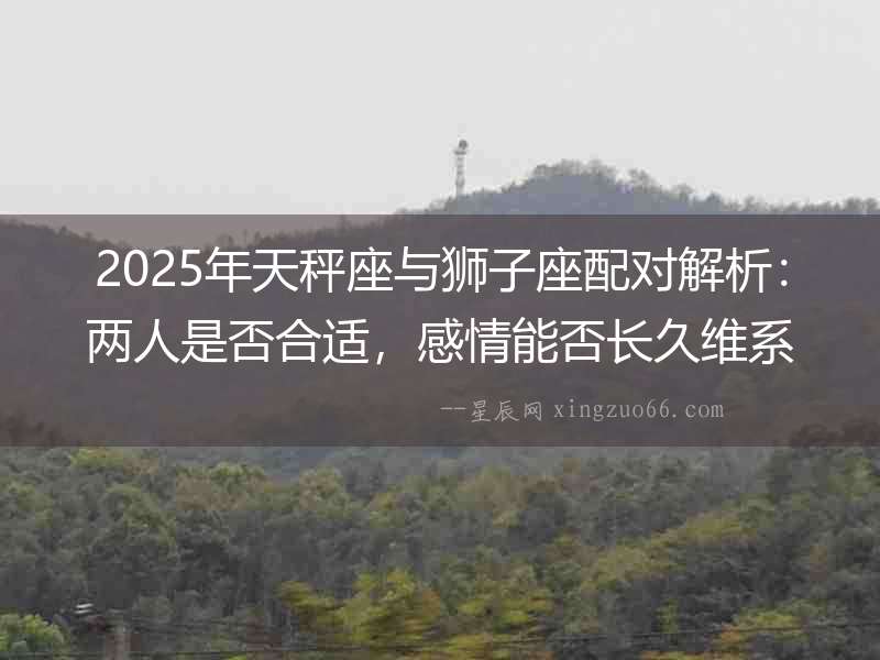 2025年天秤座與獅子座配對解析：兩人是否合適，感情能否長久維系？