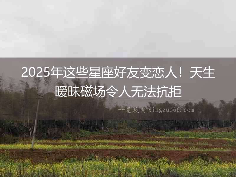 2025年這些星座好友變戀人！天生曖昧磁場令人無法抗拒