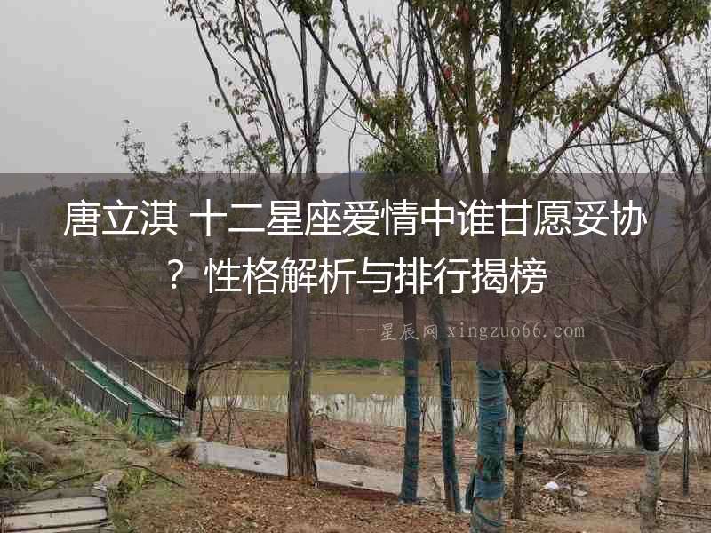 唐立淇 十二星座愛情中誰甘愿妥協(xié)？性格解析與排行揭榜