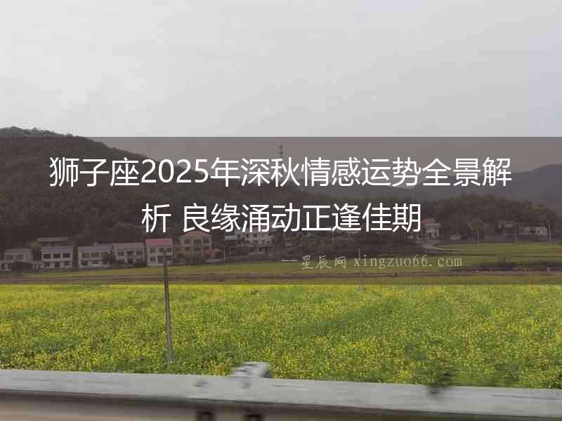獅子座2025年深秋情感運(yùn)勢(shì)全景解析 良緣涌動(dòng)正逢佳期
