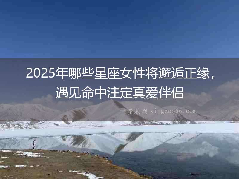2025年哪些星座女性將邂逅正緣，遇見命中注定真愛伴侶