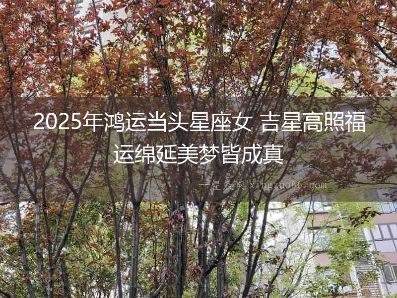 2025年鴻運當(dāng)頭星座女 吉星高照福運綿延美夢皆成真