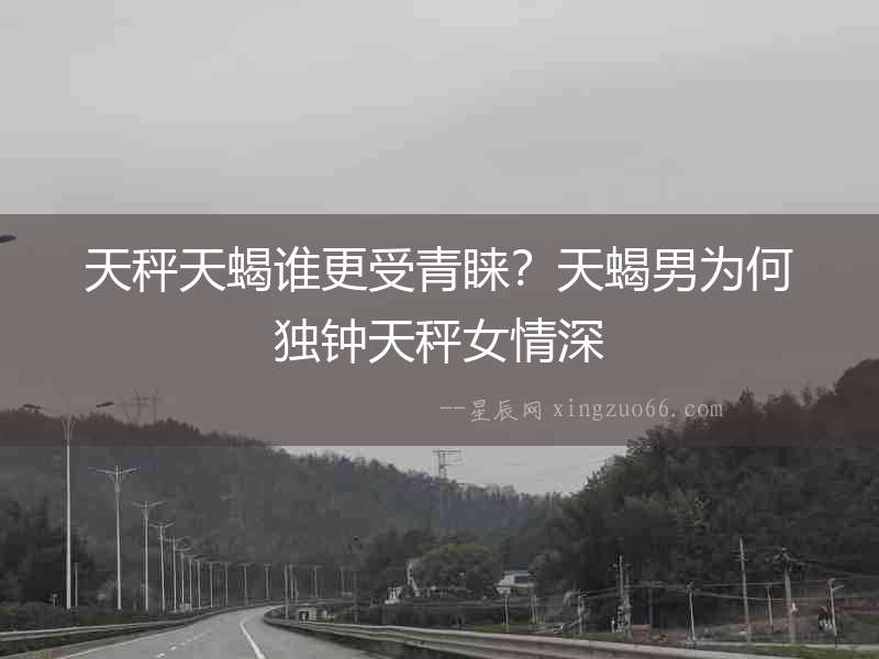 天秤天蝎誰更受青睞？天蝎男為何獨鐘天秤女情深