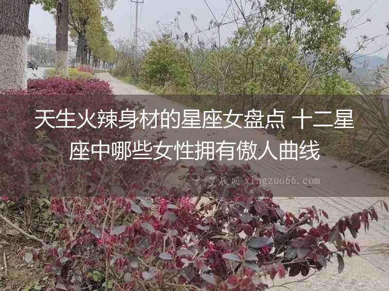 天生火辣身材的星座女盤點 十二星座中哪些女性擁有傲人曲線