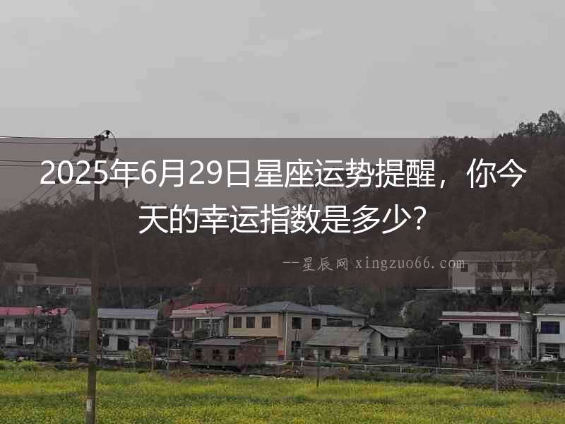 2025年6月29日星座運(yùn)勢(shì)提醒，你今天的幸運(yùn)指數(shù)是多少？