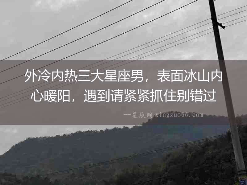 外冷內熱三大星座男，表面冰山內心暖陽，遇到請緊緊抓住別錯過