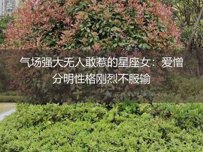 氣場(chǎng)強(qiáng)大無人敢惹的星座女：愛憎分明性格剛烈不服輸