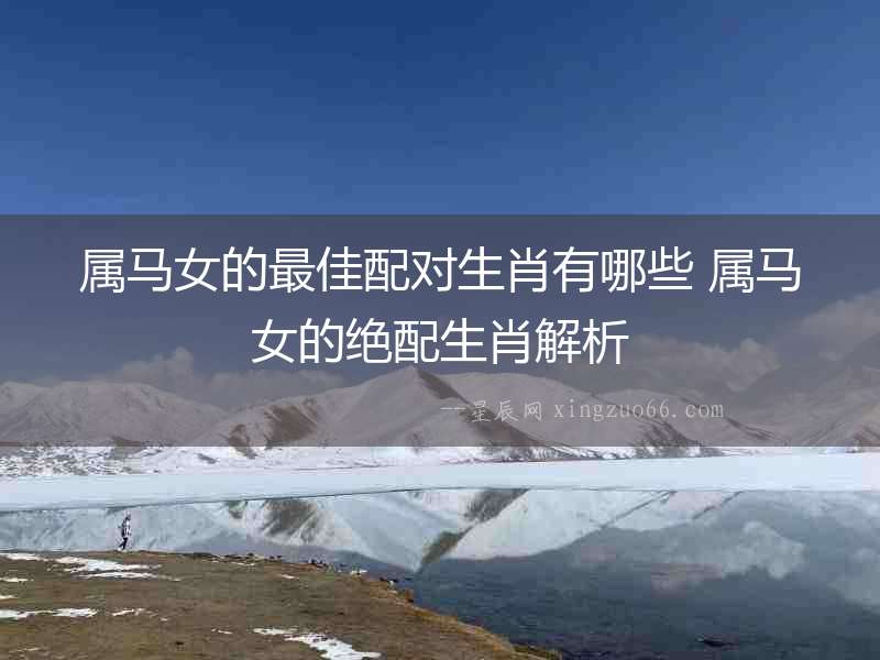 屬馬女的最佳配對生肖有哪些 屬馬女的絕配生肖解析