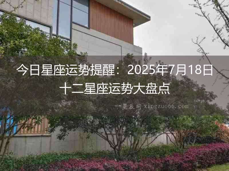 今日星座運(yùn)勢(shì)提醒：2025年7月18日十二星座運(yùn)勢(shì)大盤點(diǎn)