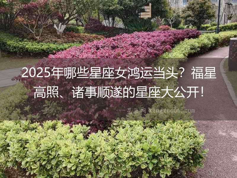 2025年哪些星座女鴻運(yùn)當(dāng)頭？福星高照、諸事順?biāo)斓男亲蠊_！