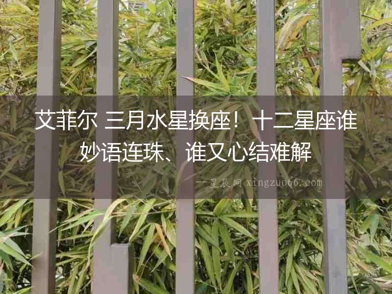 艾菲爾 三月水星換座！十二星座誰(shuí)妙語(yǔ)連珠、誰(shuí)又心結(jié)難解