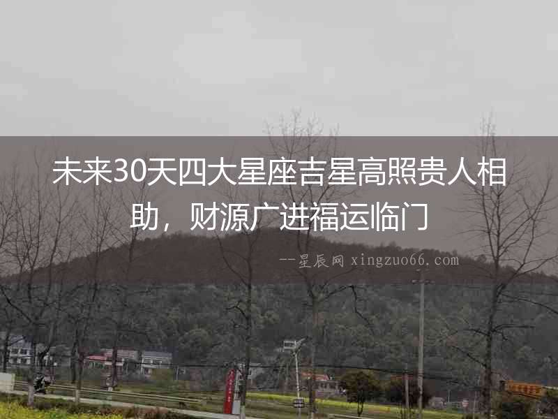 未來(lái)30天四大星座吉星高照貴人相助，財(cái)源廣進(jìn)福運(yùn)臨門(mén)