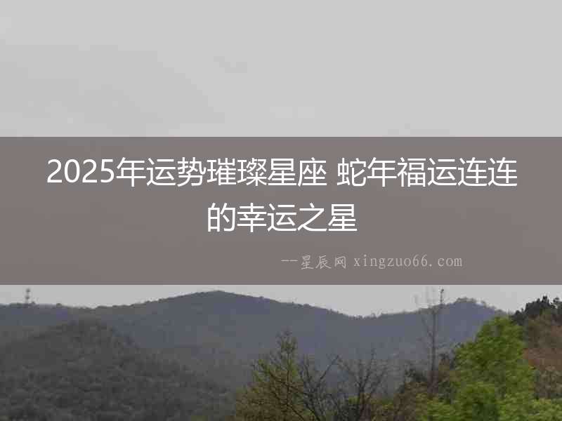 2025年運(yùn)勢(shì)璀璨星座 蛇年福運(yùn)連連的幸運(yùn)之星