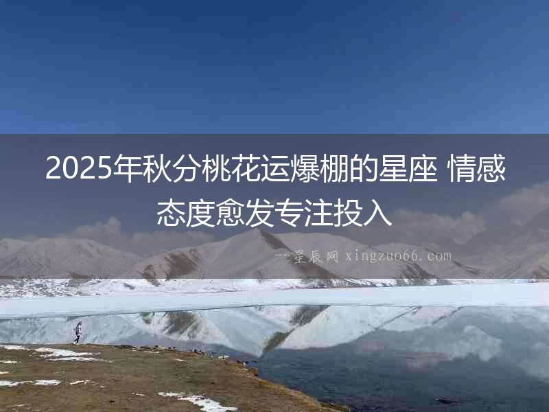 2025年秋分桃花運(yùn)爆棚的星座 情感態(tài)度愈發(fā)專(zhuān)注投入