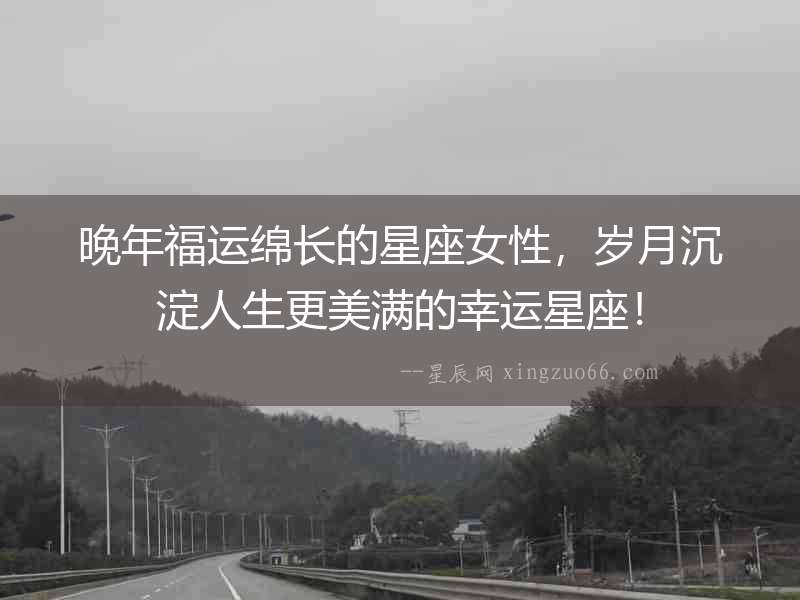 晚年福運綿長的星座女性，歲月沉淀人生更美滿的幸運星座！