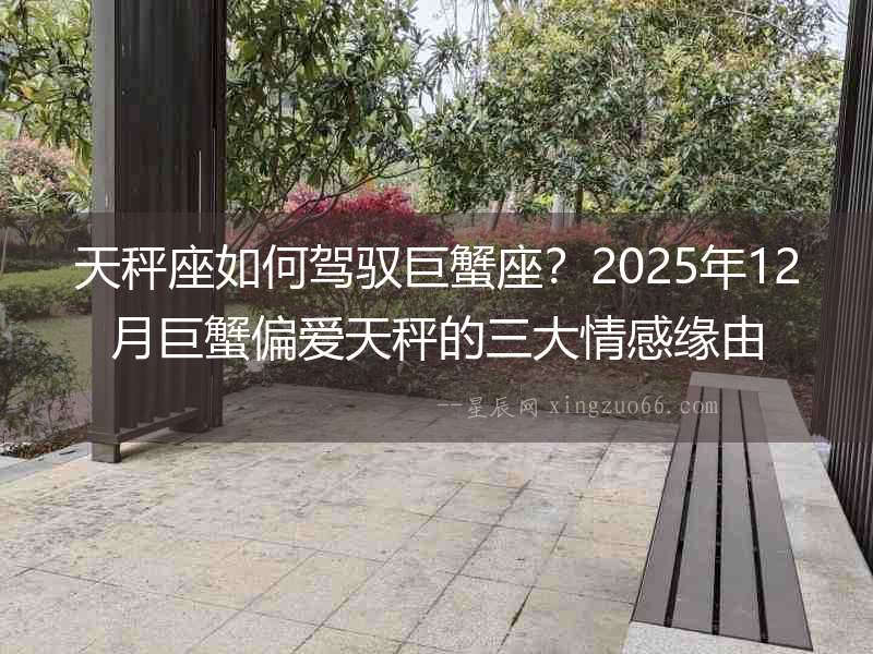 天秤座如何駕馭巨蟹座？2025年12月巨蟹偏愛天秤的三大情感緣由