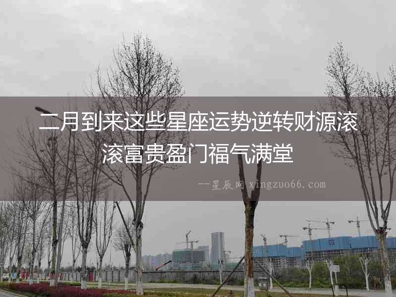 二月到來這些星座運(yùn)勢(shì)逆轉(zhuǎn)財(cái)源滾滾富貴盈門福氣滿堂